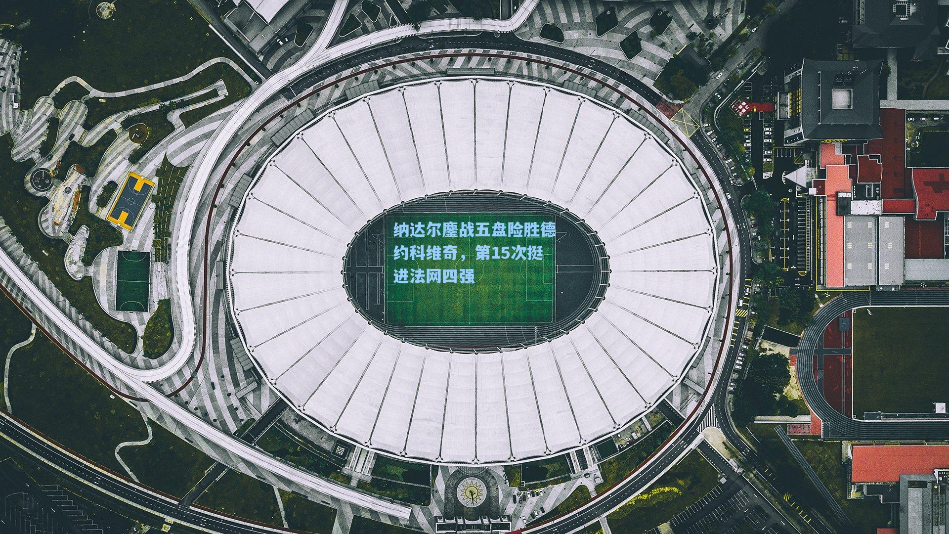 纳达尔鏖战五盘险胜德约科维奇,第15次挺进法网四强