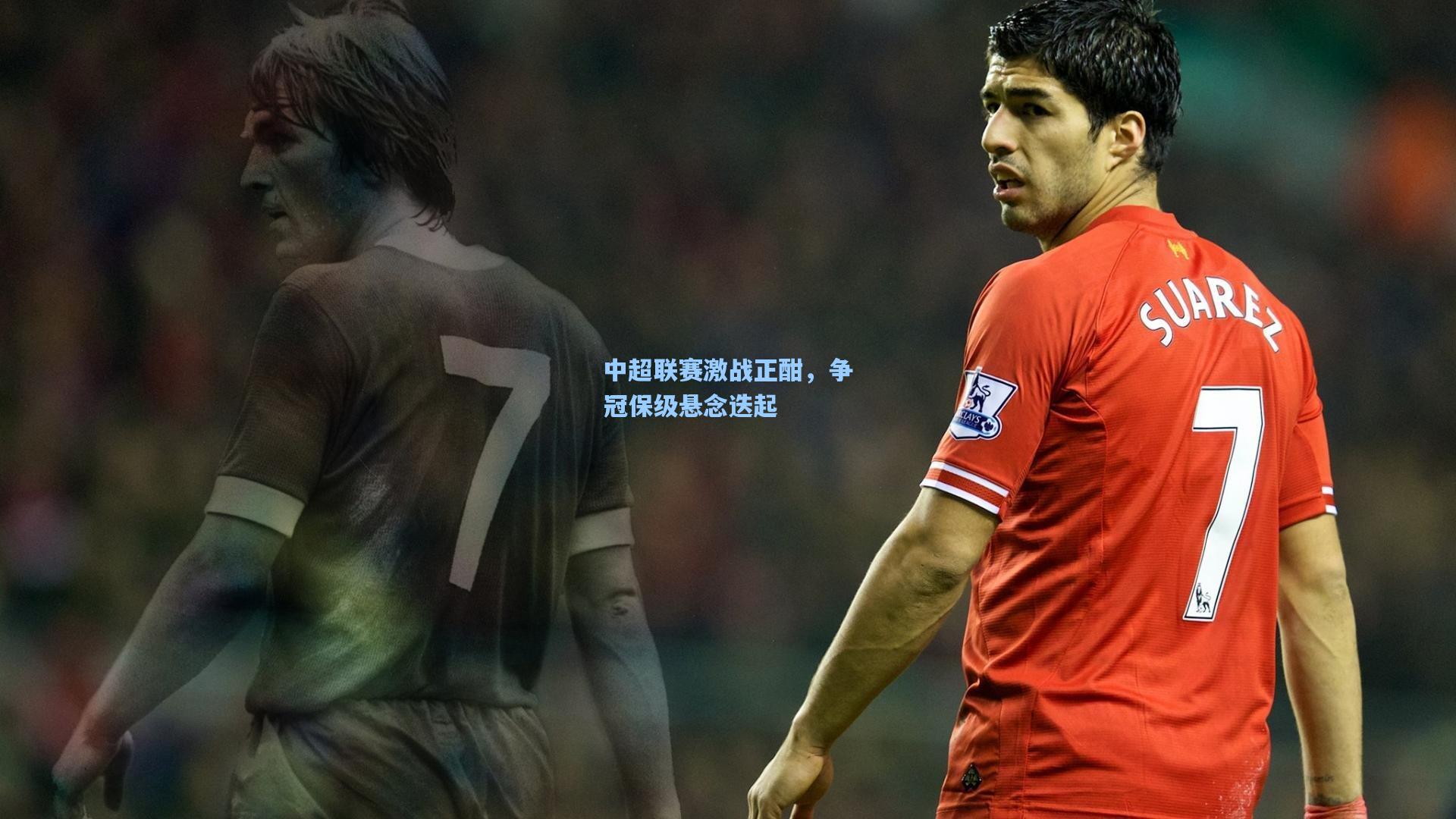 中超联赛激战正酣,争冠保级悬念迭起