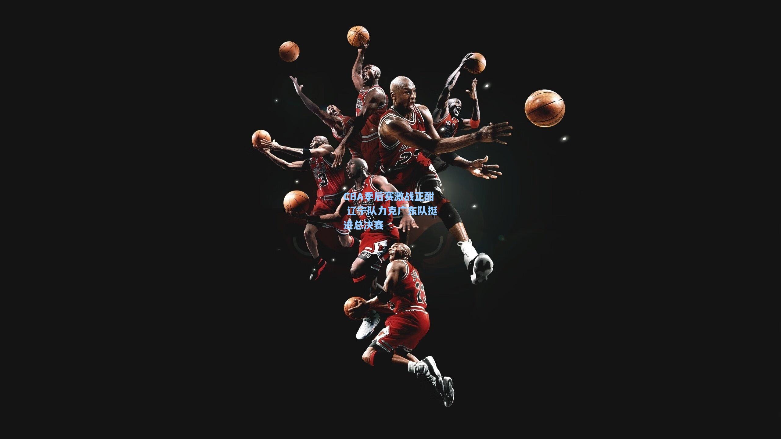 CBA季后赛激战正酣 辽宁队力克广东队挺进总决赛