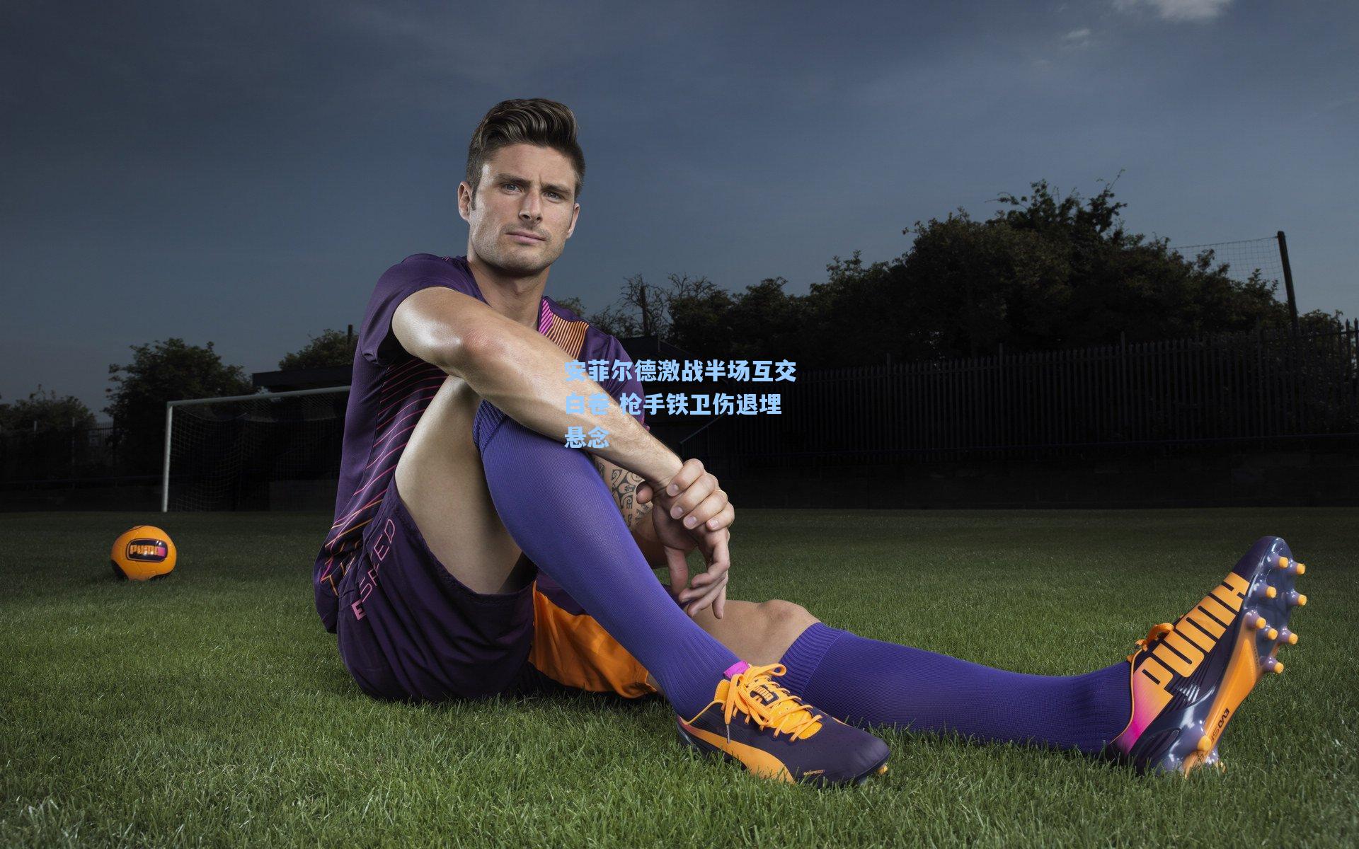 安菲尔德激战半场互交白卷 枪手铁卫伤退埋悬念