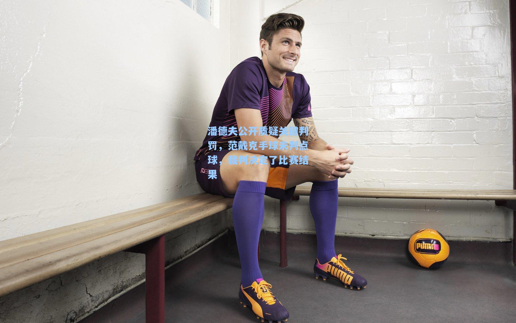 潘德夫公开质疑关键判罚，范戴克手球未判点球，裁判决定了比赛结果